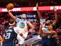 lol外围:NBA季后赛正在进行中，激烈角逐