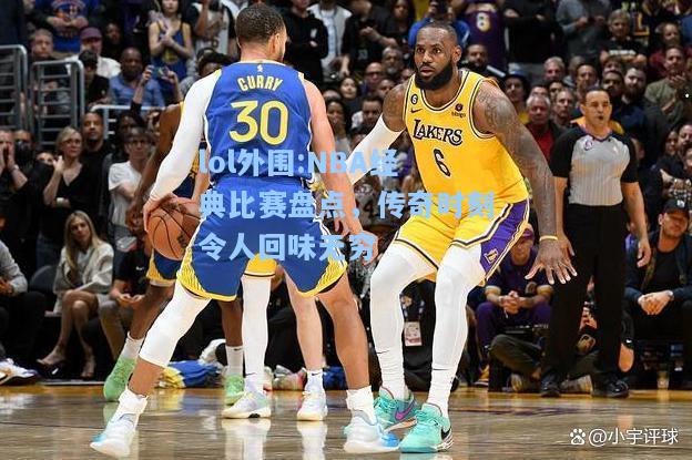 lol外围:NBA经典比赛盘点，传奇时刻令人回味无穷