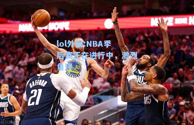 lol外围:NBA季后赛正在进行中，激烈角逐