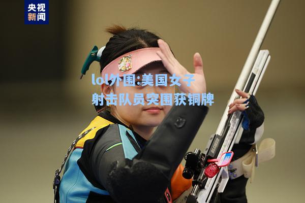 lol外围:美国女子射击队员突围获铜牌