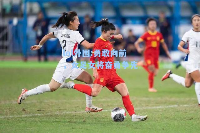 lol外围:勇敢向前，女足女将奋勇争先