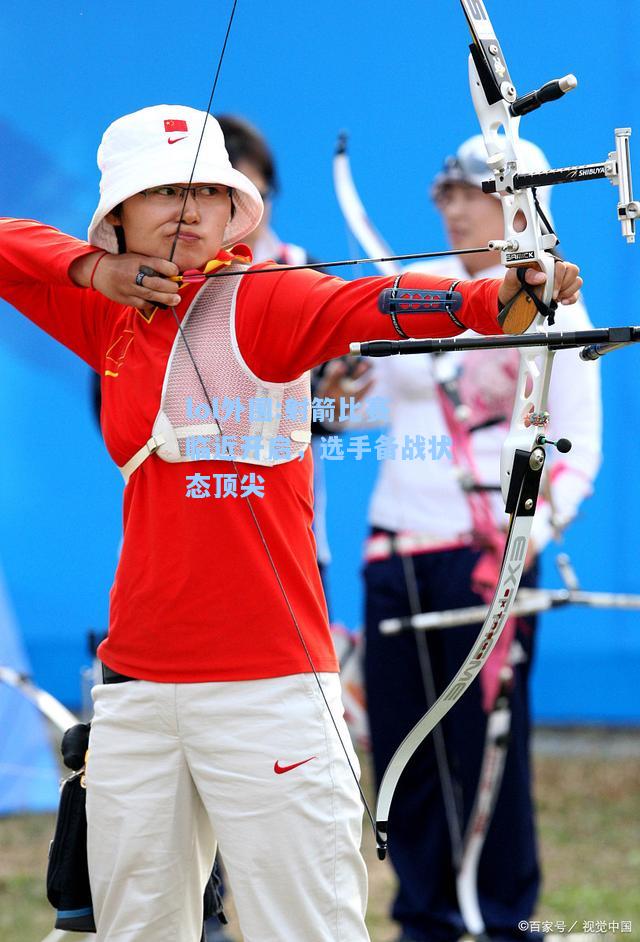 lol外围:射箭比赛临近开启，选手备战状态顶尖