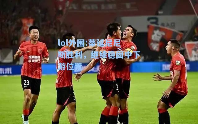 lol外围:蒂延尼尼斯胜利，继续稳固中下游位置