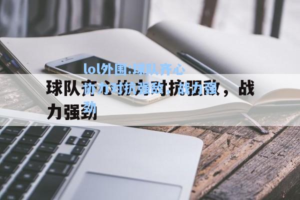 lol外围:球队齐心协力对抗强敌，战力强劲