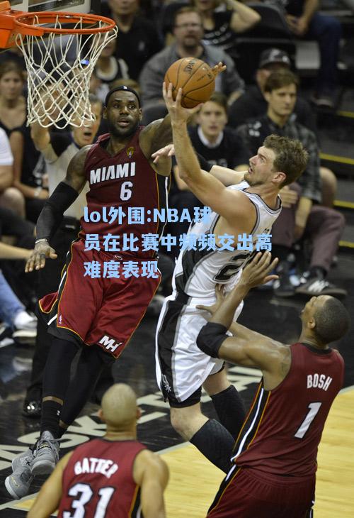 lol外围:NBA球员在比赛中频频交出高难度表现