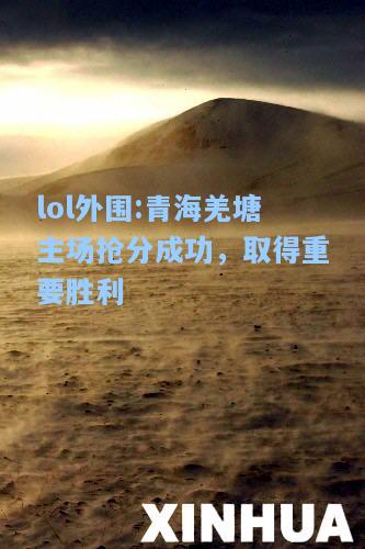 lol外围:青海羌塘主场抢分成功，取得重要胜利