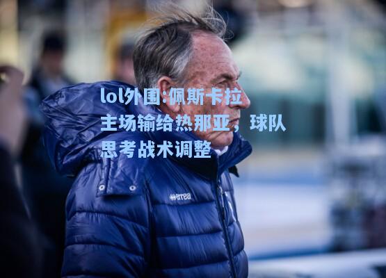 lol外围:佩斯卡拉主场输给热那亚，球队思考战术调整