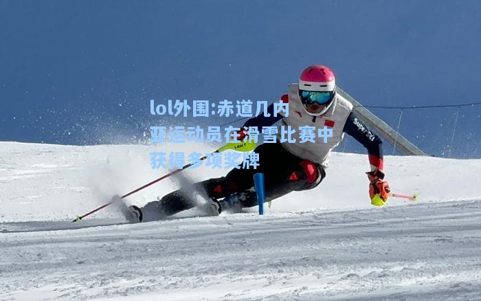 lol外围:赤道几内亚运动员在滑雪比赛中获得多项奖牌