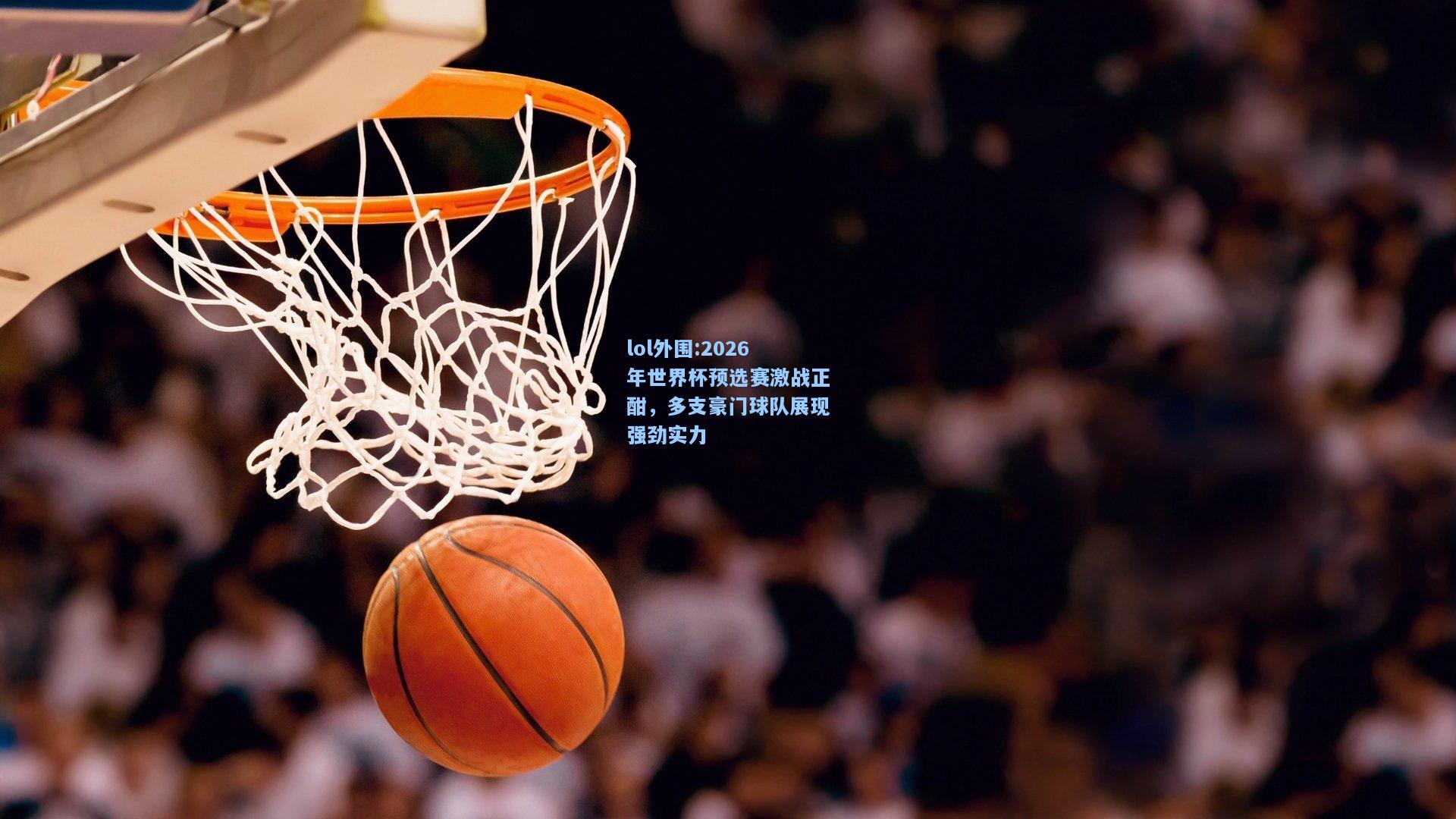 lol外围:2026年世界杯预选赛激战正酣，多支豪门球队展现强劲实力