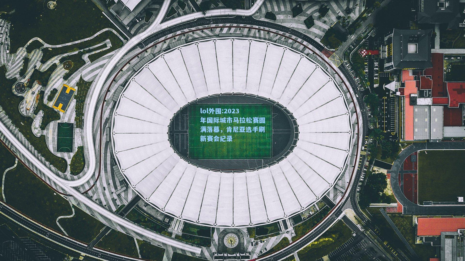 lol外围:2023年国际城市马拉松赛圆满落幕，肯尼亚选手刷新赛会纪录