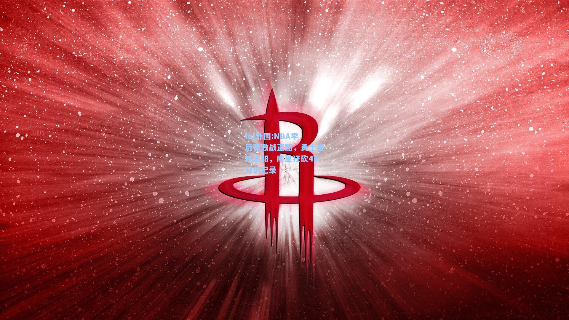 lol外围:NBA季后赛激战正酣，勇士逆转太阳，库里狂砍45分创纪录