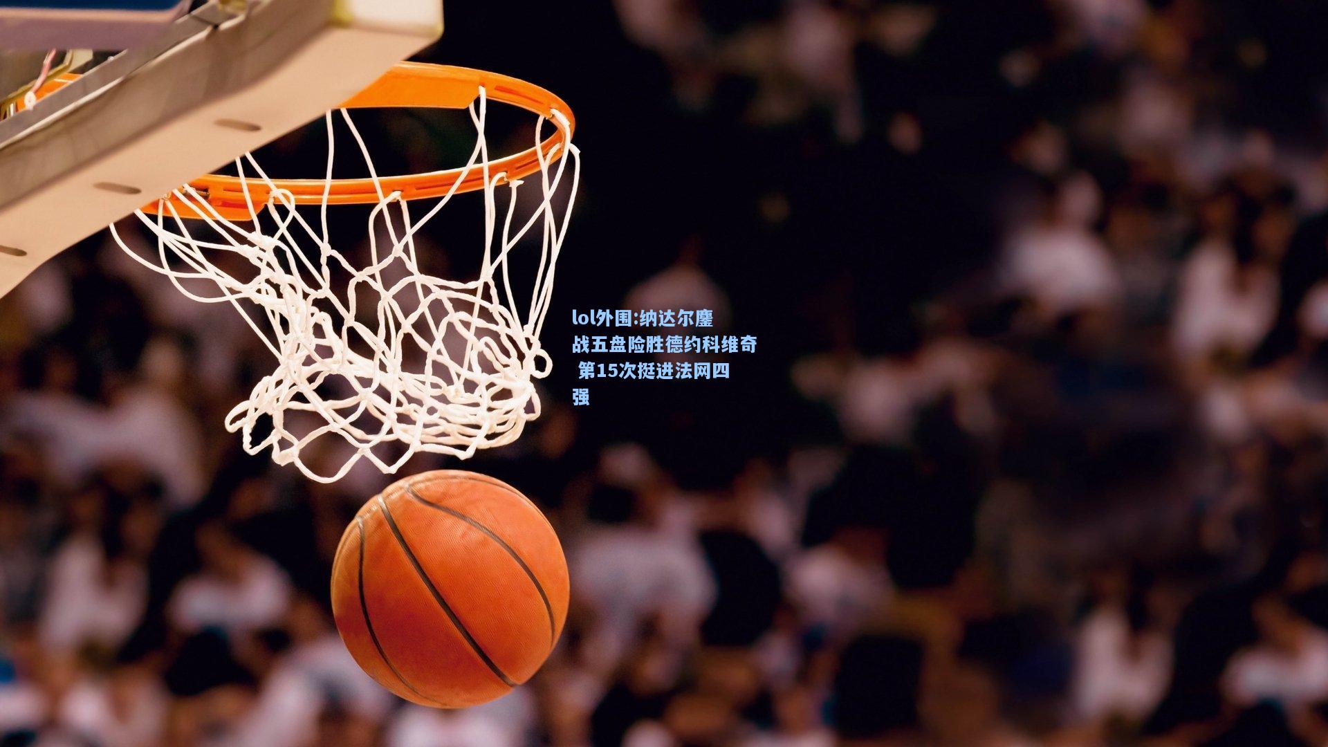 lol外围:纳达尔鏖战五盘险胜德约科维奇 第15次挺进法网四强