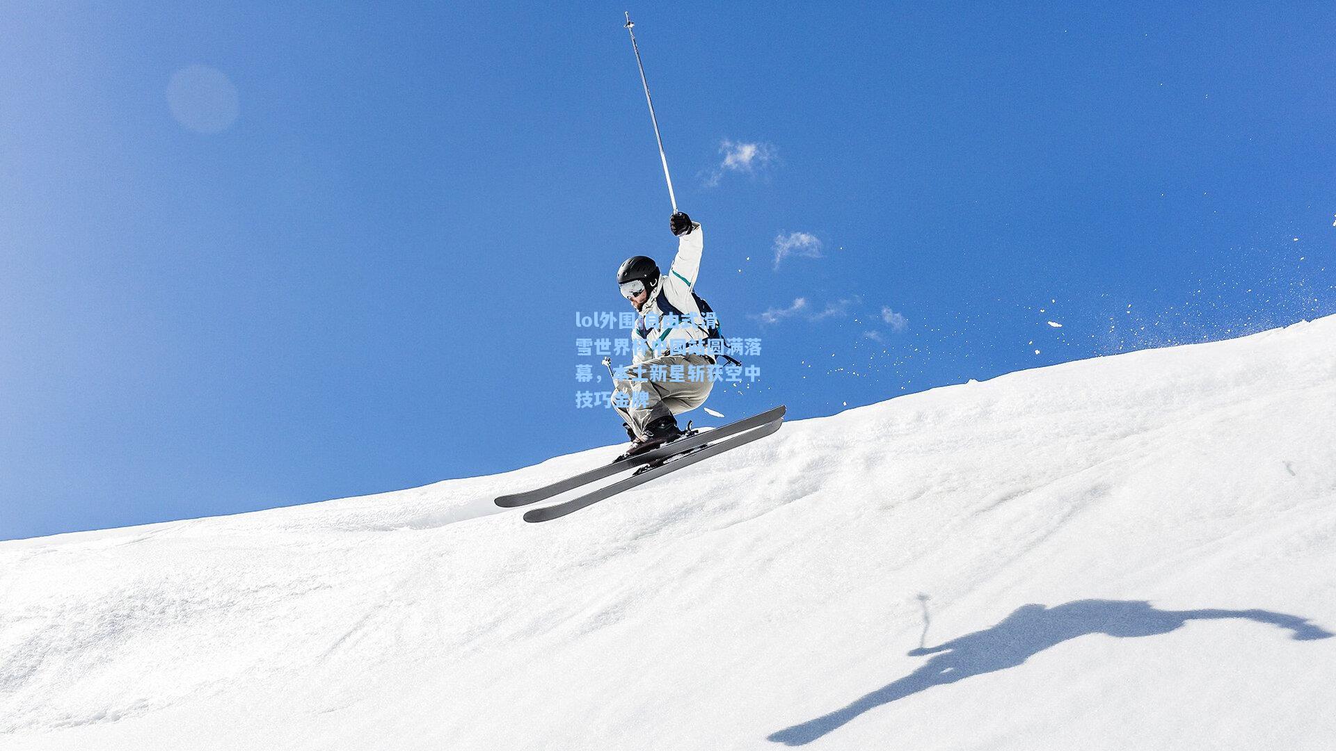 lol外围:自由式滑雪世界杯中国站圆满落幕，本土新星斩获空中技巧金牌