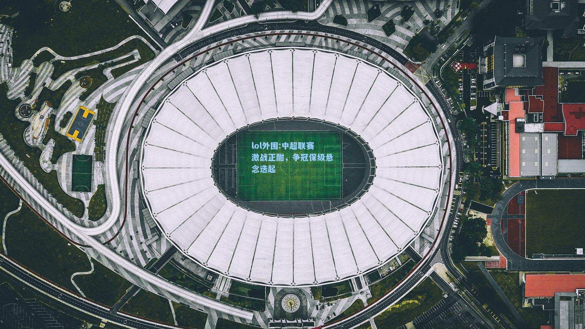 lol外围:中超联赛激战正酣，争冠保级悬念迭起
